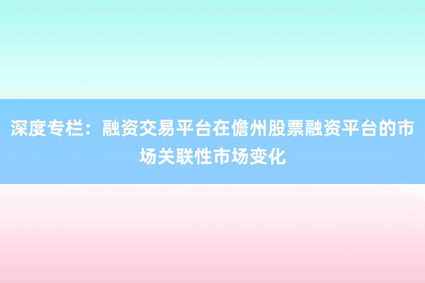 深度专栏：融资交易平台在儋州股票融资平台的市场关联性市场变化
