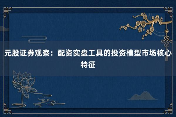 元股证券观察：配资实盘工具的投资模型市场核心特征