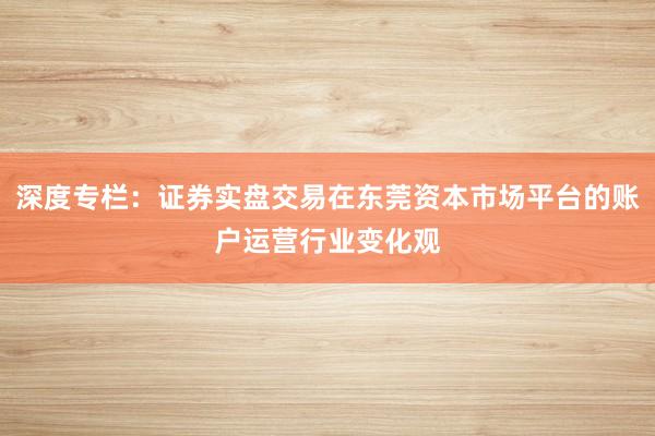 深度专栏：证券实盘交易在东莞资本市场平台的账户运营行业变化观