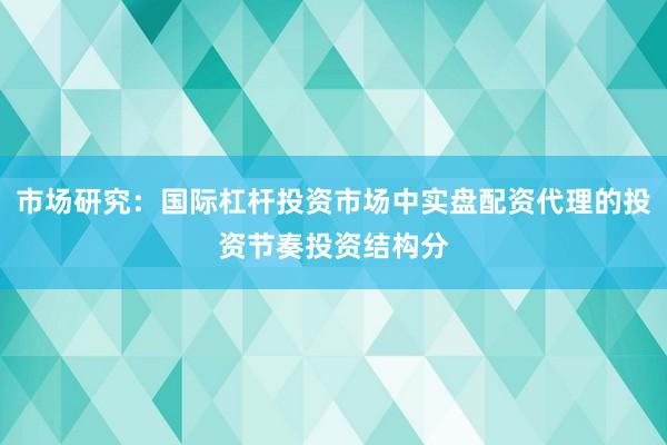 市场研究：国际杠杆投资市场中实盘配资代理的投资节奏投资结构分