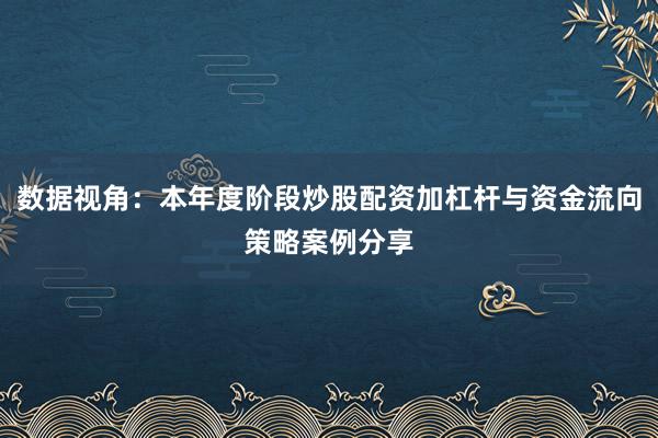 数据视角：本年度阶段炒股配资加杠杆与资金流向策略案例分享