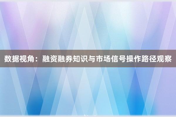 数据视角：融资融券知识与市场信号操作路径观察