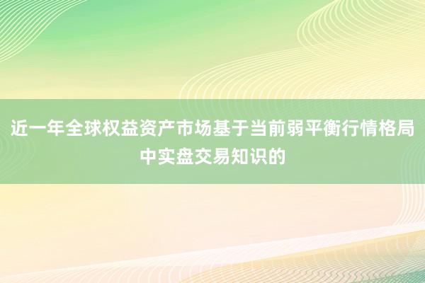 近一年全球权益资产市场基于当前弱平衡行情格局中实盘交易知识的