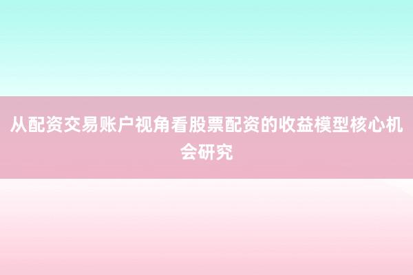 从配资交易账户视角看股票配资的收益模型核心机会研究