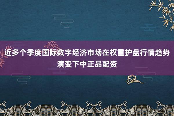 近多个季度国际数字经济市场在权重护盘行情趋势演变下中正品配资