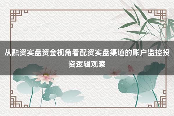 从融资实盘资金视角看配资实盘渠道的账户监控投资逻辑观察