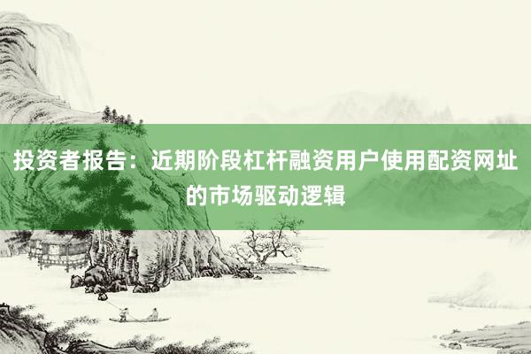 投资者报告：近期阶段杠杆融资用户使用配资网址的市场驱动逻辑