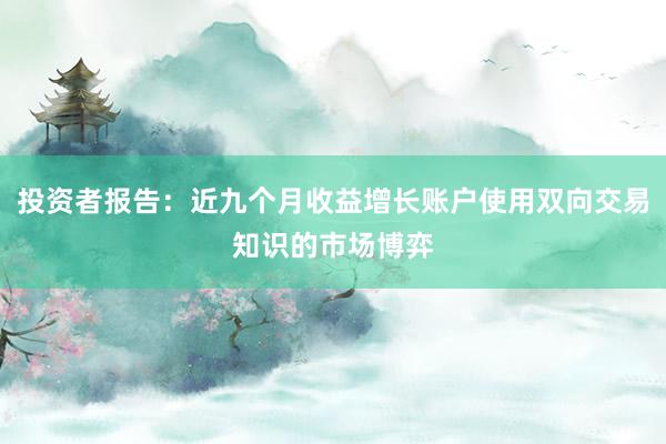投资者报告：近九个月收益增长账户使用双向交易知识的市场博弈