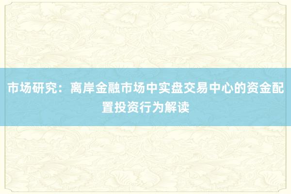市场研究：离岸金融市场中实盘交易中心的资金配置投资行为解读