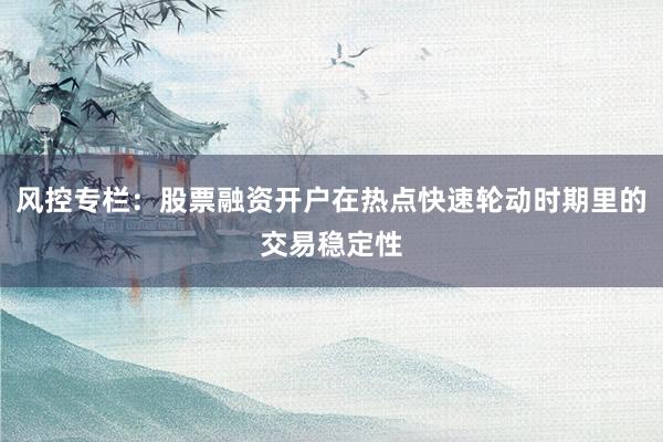 风控专栏：股票融资开户在热点快速轮动时期里的交易稳定性