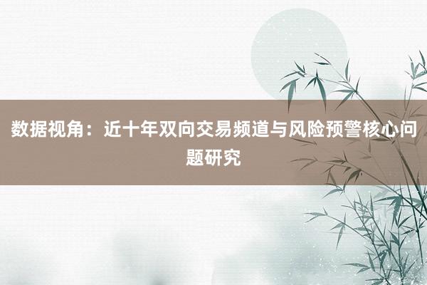 数据视角：近十年双向交易频道与风险预警核心问题研究