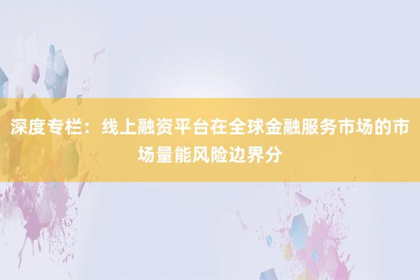 深度专栏：线上融资平台在全球金融服务市场的市场量能风险边界分