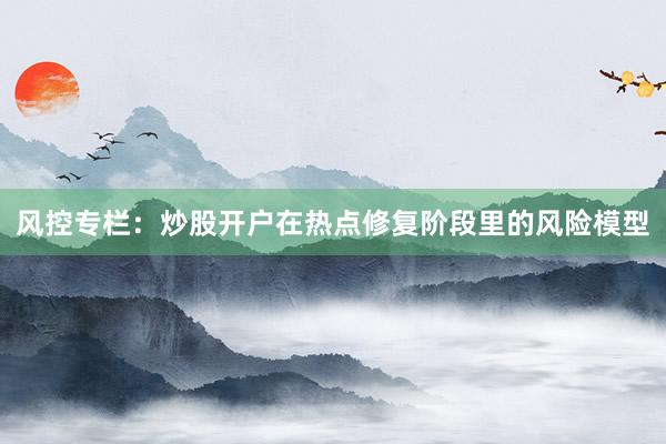 风控专栏：炒股开户在热点修复阶段里的风险模型