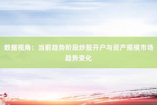 数据视角：当前趋势阶段炒股开户与资产规模市场趋势变化