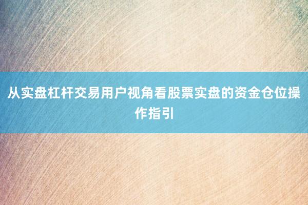 从实盘杠杆交易用户视角看股票实盘的资金仓位操作指引