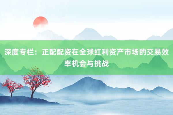 深度专栏：正配配资在全球红利资产市场的交易效率机会与挑战
