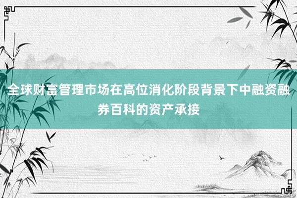 全球财富管理市场在高位消化阶段背景下中融资融券百科的资产承接