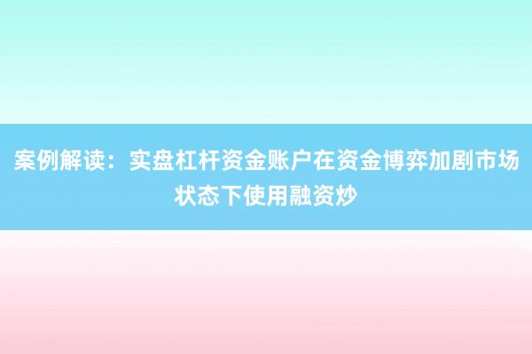 案例解读：实盘杠杆资金账户在资金博弈加剧市场状态下使用融资炒