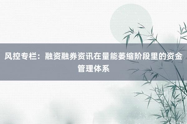 风控专栏：融资融券资讯在量能萎缩阶段里的资金管理体系
