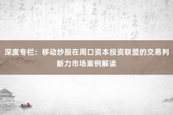 深度专栏：移动炒股在周口资本投资联盟的交易判断力市场案例解读