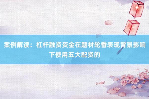 案例解读：杠杆融资资金在题材轮番表现背景影响下使用五大配资的
