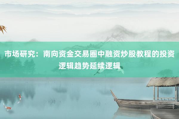 市场研究：南向资金交易圈中融资炒股教程的投资逻辑趋势延续逻辑