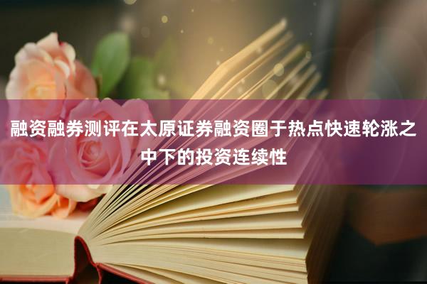 融资融券测评在太原证券融资圈于热点快速轮涨之中下的投资连续性