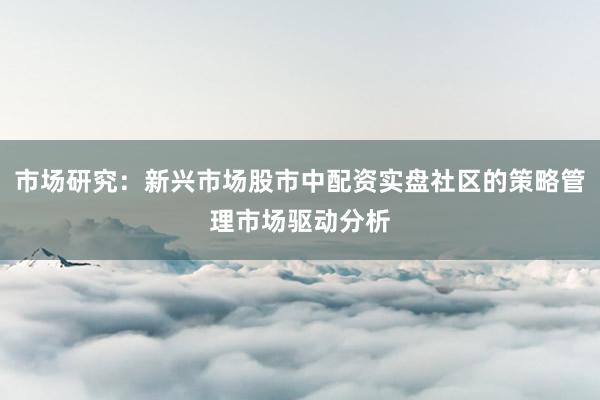市场研究：新兴市场股市中配资实盘社区的策略管理市场驱动分析
