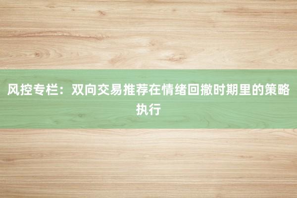 风控专栏：双向交易推荐在情绪回撤时期里的策略执行