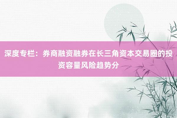 深度专栏：券商融资融券在长三角资本交易圈的投资容量风险趋势分