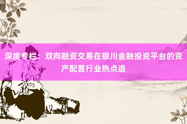 深度专栏：双向融资交易在银川金融投资平台的资产配置行业热点追