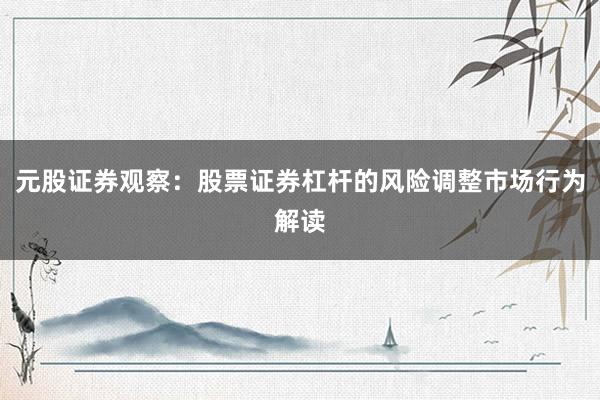 元股证券观察：股票证券杠杆的风险调整市场行为解读