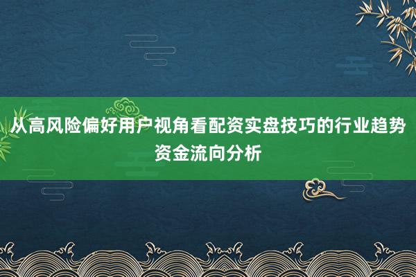 从高风险偏好用户视角看配资实盘技巧的行业趋势资金流向分析