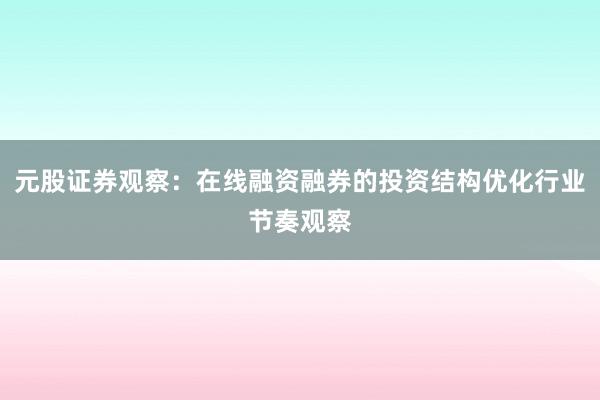 元股证券观察：在线融资融券的投资结构优化行业节奏观察