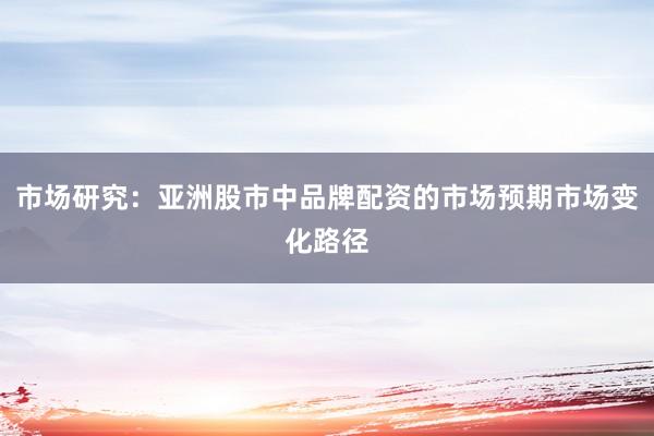 市场研究：亚洲股市中品牌配资的市场预期市场变化路径