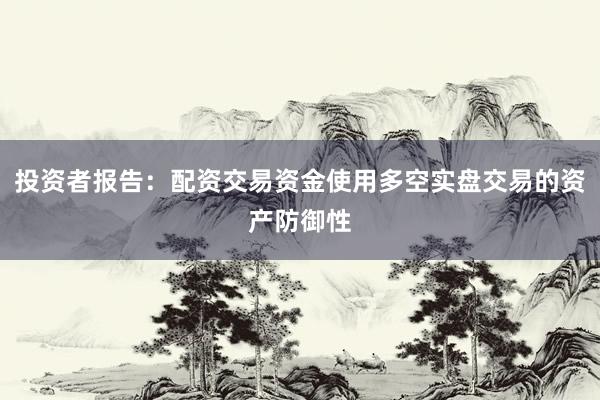 投资者报告：配资交易资金使用多空实盘交易的资产防御性