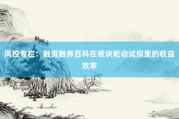 风控专栏：融资融券百科在板块轮动试探里的收益效率