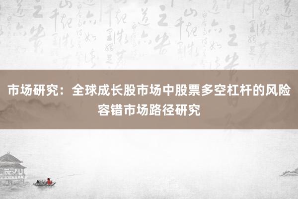 市场研究：全球成长股市场中股票多空杠杆的风险容错市场路径研究