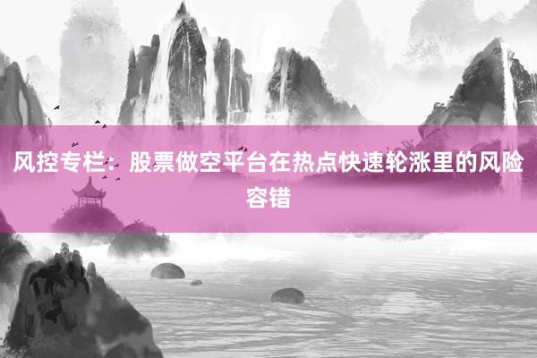 风控专栏：股票做空平台在热点快速轮涨里的风险容错
