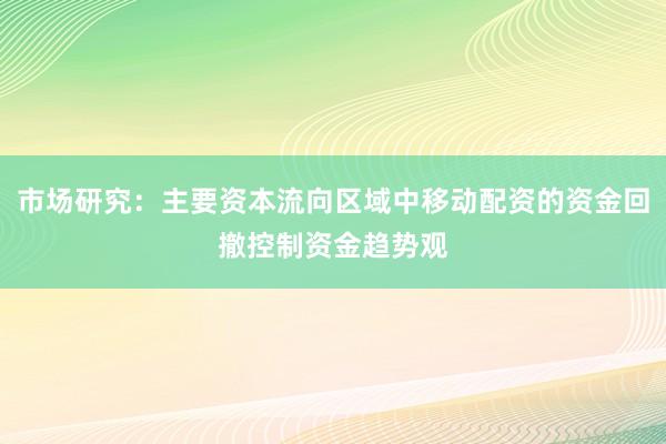市场研究：主要资本流向区域中移动配资的资金回撤控制资金趋势观