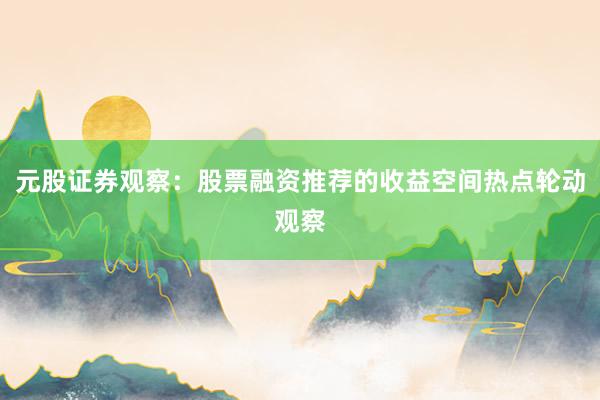 元股证券观察：股票融资推荐的收益空间热点轮动观察