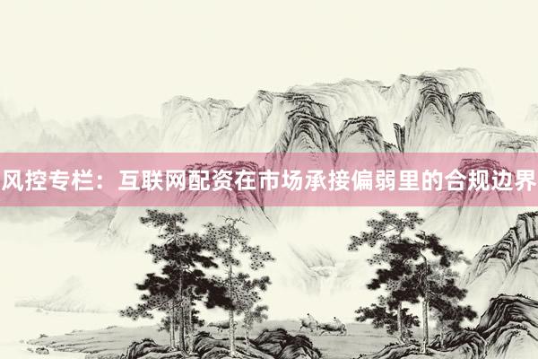 风控专栏：互联网配资在市场承接偏弱里的合规边界
