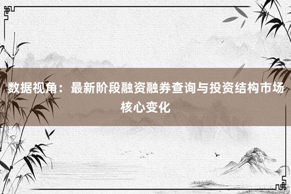 数据视角：最新阶段融资融券查询与投资结构市场核心变化
