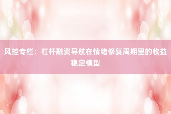 风控专栏：杠杆融资导航在情绪修复周期里的收益稳定模型