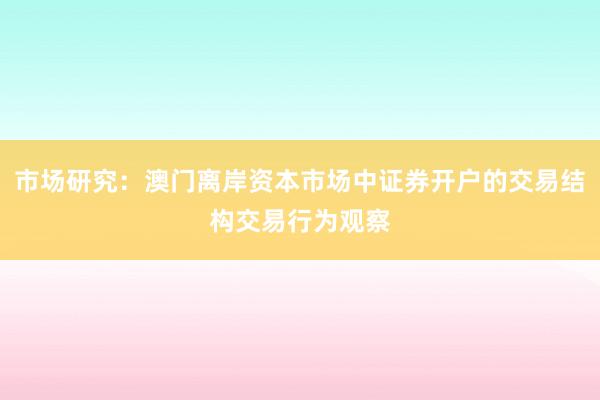 市场研究：澳门离岸资本市场中证券开户的交易结构交易行为观察