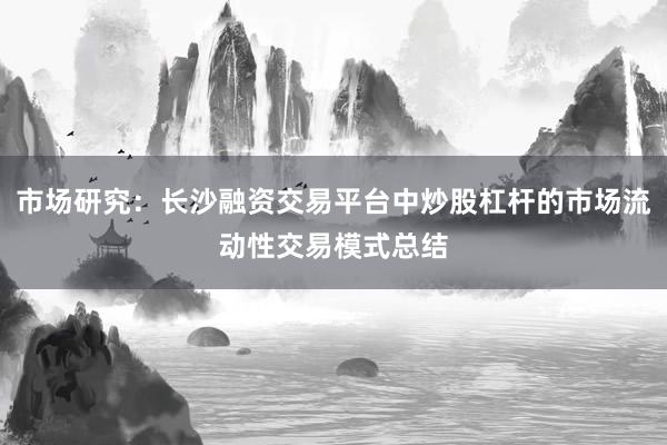 市场研究：长沙融资交易平台中炒股杠杆的市场流动性交易模式总结