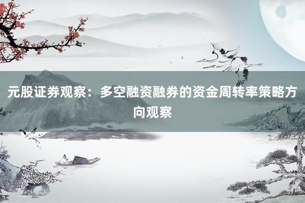 元股证券观察：多空融资融券的资金周转率策略方向观察