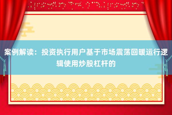 案例解读：投资执行用户基于市场震荡回暖运行逻辑使用炒股杠杆的