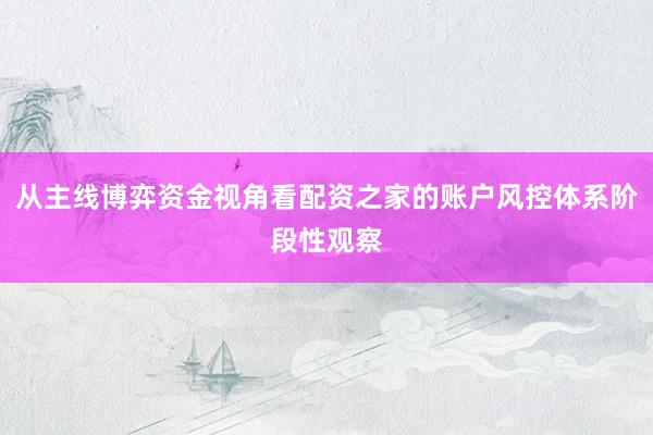 从主线博弈资金视角看配资之家的账户风控体系阶段性观察