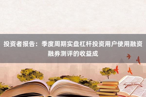 投资者报告：季度周期实盘杠杆投资用户使用融资融券测评的收益成